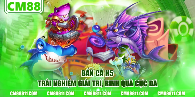 Bắn cá H5 - Trải nghiệm giải trí, rinh quà cực đã